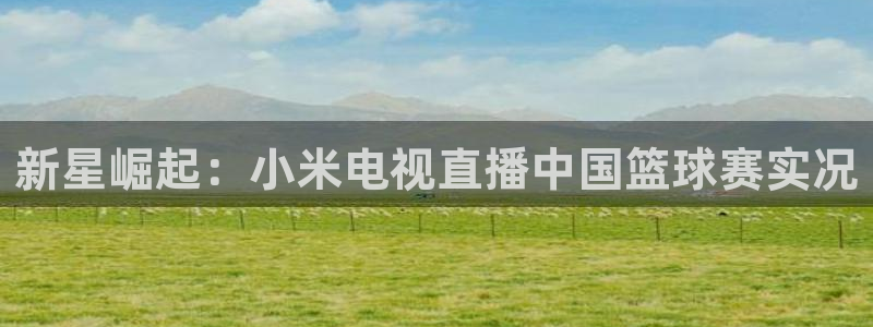 nba黑白在线直播：新星崛起：小米电视直播中国篮球赛实况