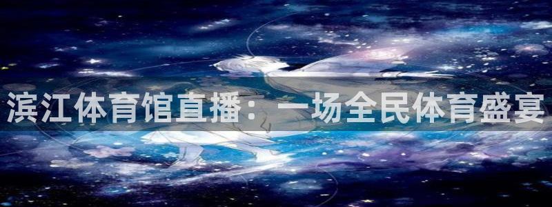 黑白直播免费直播nba：滨江体育馆直播：一场全民体育盛宴